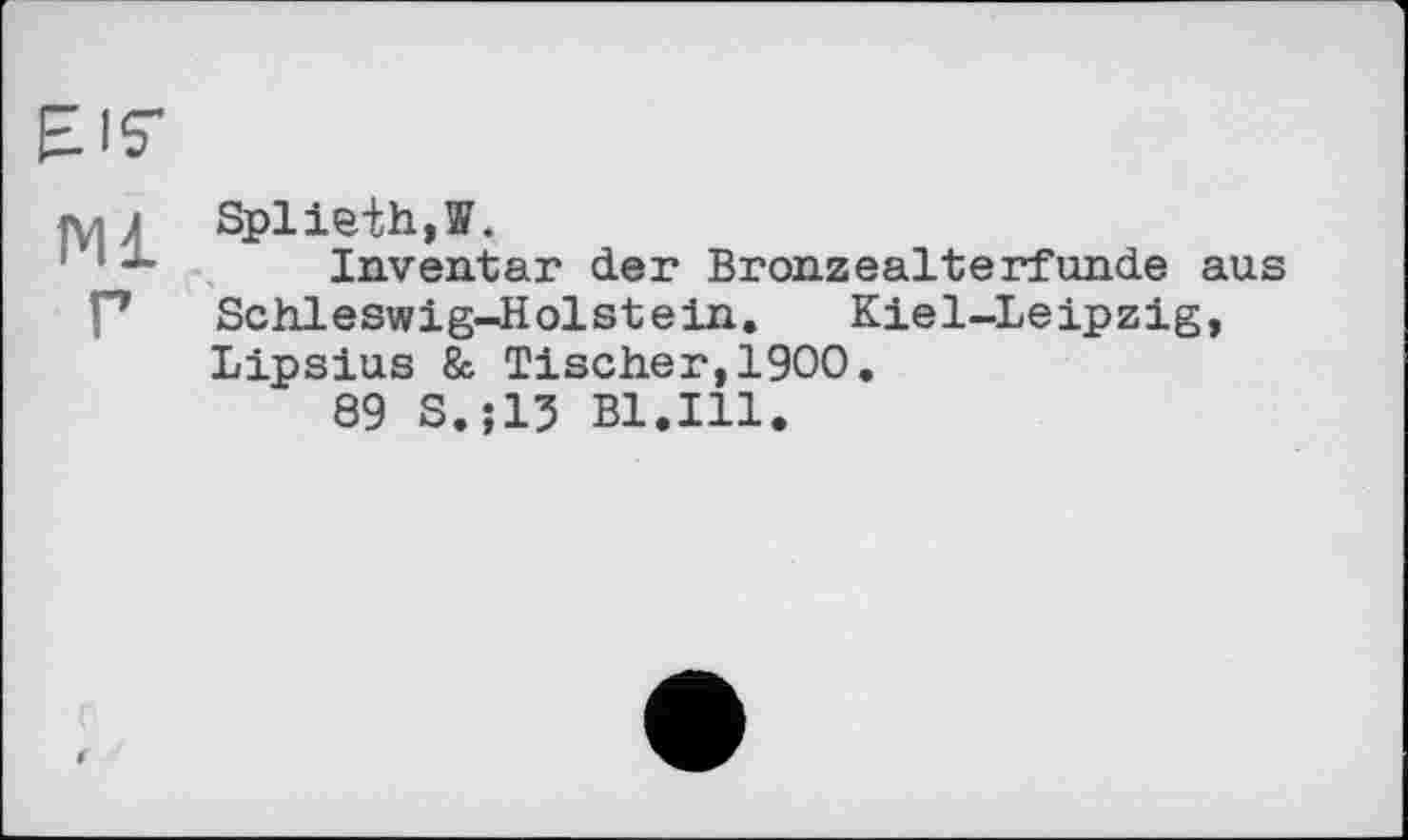 ﻿EIS'
МЛ Splieih,®.
1 ’х Inventar der Bronzealterfunde aus Г Schleswig-Holstein. Kiel-Leipzig, Lipsius & Tischer,1900.
89 S.;15 Bl.Ill.